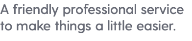 A friendly professional service to make things a little easier.